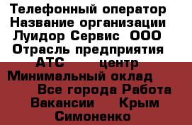 Телефонный оператор › Название организации ­ Луидор-Сервис, ООО › Отрасль предприятия ­ АТС, call-центр › Минимальный оклад ­ 20 000 - Все города Работа » Вакансии   . Крым,Симоненко